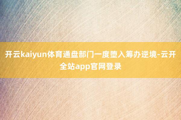 开云kaiyun体育通盘部门一度堕入筹办逆境-云开全站app官网登录