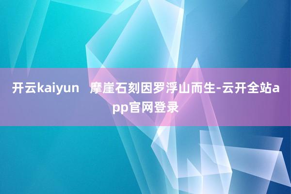 开云kaiyun   摩崖石刻因罗浮山而生-云开全站app官网登录