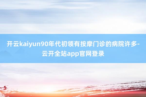 开云kaiyun90年代初领有按摩门诊的病院许多-云开全站app官网登录