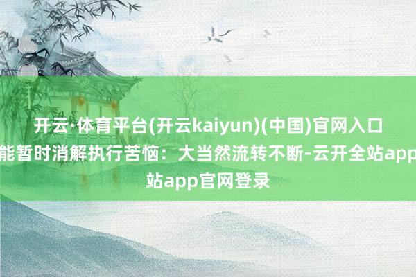开云·体育平台(开云kaiyun)(中国)官网入口登录起码能暂时消解执行苦恼：大当然流转不断-云开全站app官网登录