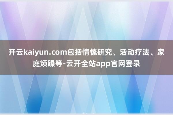 开云kaiyun.com包括情愫研究、活动疗法、家庭烦躁等-云开全站app官网登录