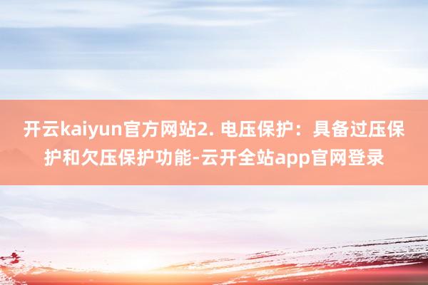 开云kaiyun官方网站2. 电压保护：具备过压保护和欠压保护功能-云开全站app官网登录