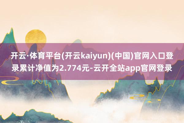 开云·体育平台(开云kaiyun)(中国)官网入口登录累计净值为2.774元-云开全站app官网登录