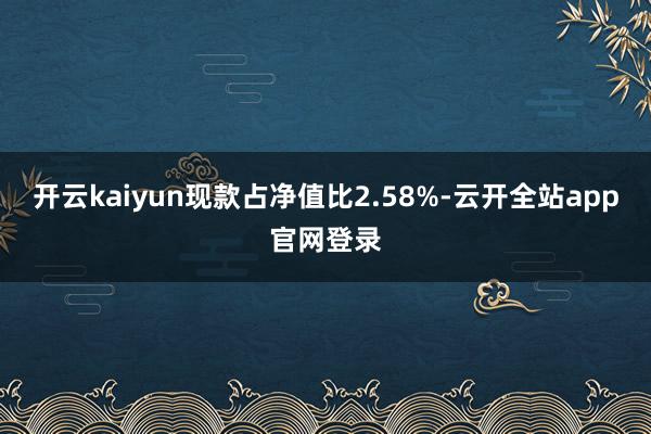 开云kaiyun现款占净值比2.58%-云开全站app官网登录