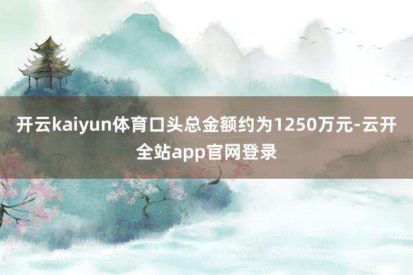 开云kaiyun体育口头总金额约为1250万元-云开全站app官网登录