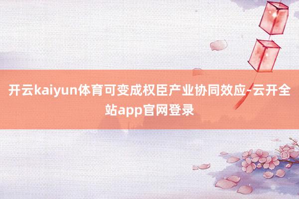 开云kaiyun体育可变成权臣产业协同效应-云开全站app官网登录