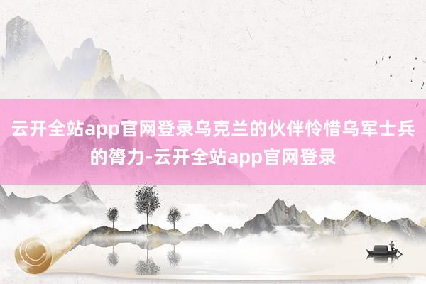 云开全站app官网登录乌克兰的伙伴怜惜乌军士兵的膂力-云开全站app官网登录