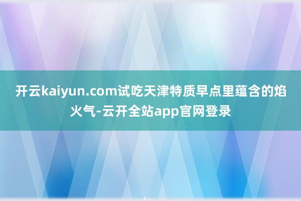 开云kaiyun.com试吃天津特质早点里蕴含的焰火气-云开全站app官网登录