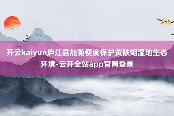开云kaiyun庐江县加随便度保护黄陂湖湿地生态环境-云开全站app官网登录