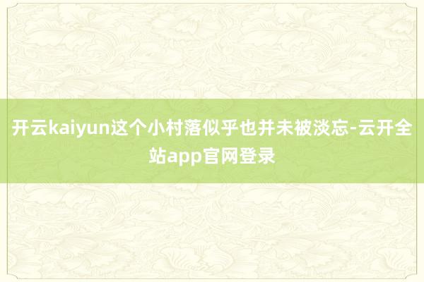 开云kaiyun这个小村落似乎也并未被淡忘-云开全站app官网登录