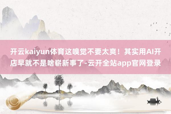开云kaiyun体育这嗅觉不要太爽！其实用AI开店早就不是啥崭新事了-云开全站app官网登录