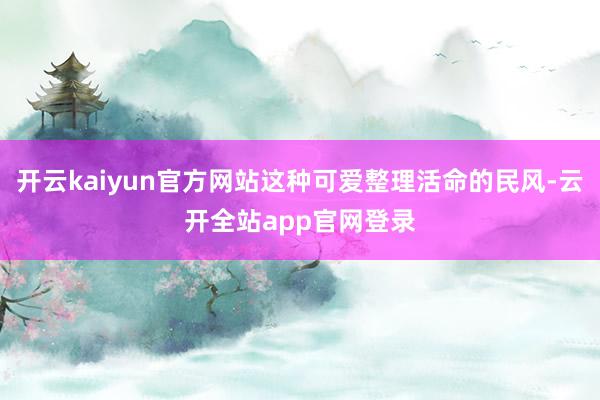 开云kaiyun官方网站这种可爱整理活命的民风-云开全站app官网登录