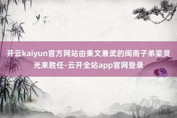 开云kaiyun官方网站由秉文兼武的闽南子弟梁灵光来胜任-云开全站app官网登录