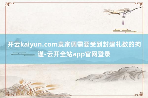 开云kaiyun.com袁家倜需要受到封建礼数的拘谨-云开全站app官网登录