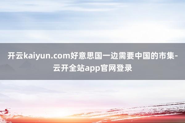 开云kaiyun.com好意思国一边需要中国的市集-云开全站app官网登录