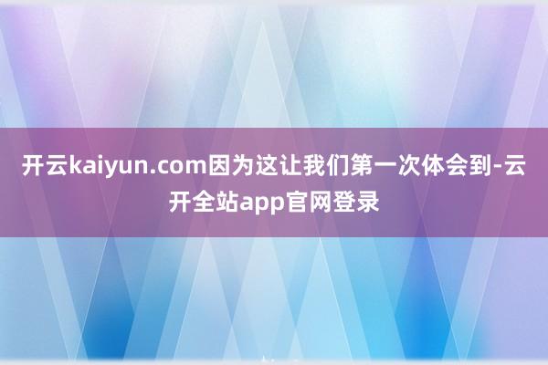 开云kaiyun.com因为这让我们第一次体会到-云开全站app官网登录