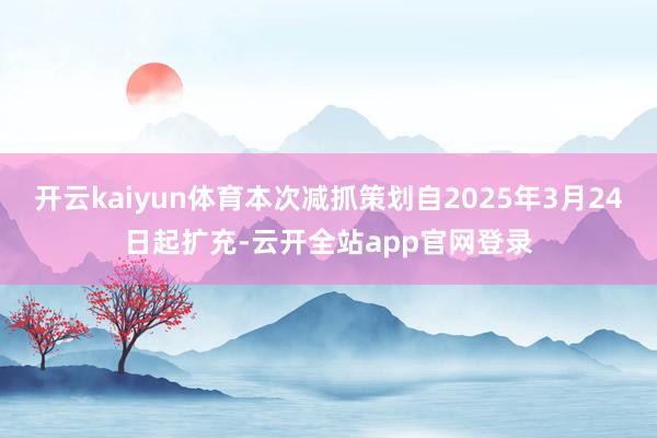 开云kaiyun体育本次减抓策划自2025年3月24日起扩充-云开全站app官网登录
