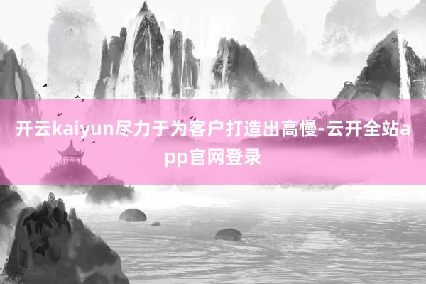 开云kaiyun尽力于为客户打造出高慢-云开全站app官网登录