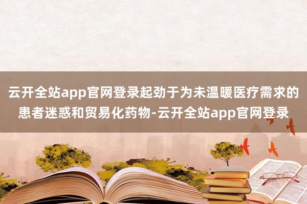 云开全站app官网登录起劲于为未温暖医疗需求的患者迷惑和贸易化药物-云开全站app官网登录