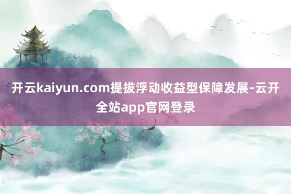 开云kaiyun.com提拔浮动收益型保障发展-云开全站app官网登录