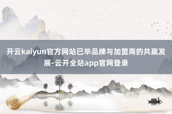 开云kaiyun官方网站已毕品牌与加盟商的共赢发展-云开全站app官网登录