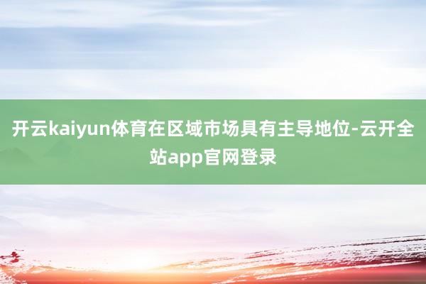 开云kaiyun体育在区域市场具有主导地位-云开全站app官网登录
