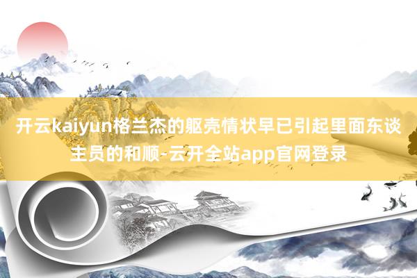 开云kaiyun格兰杰的躯壳情状早已引起里面东谈主员的和顺-云开全站app官网登录