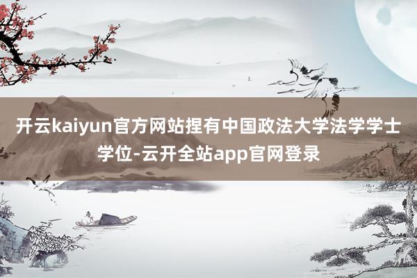 开云kaiyun官方网站捏有中国政法大学法学学士学位-云开全站app官网登录