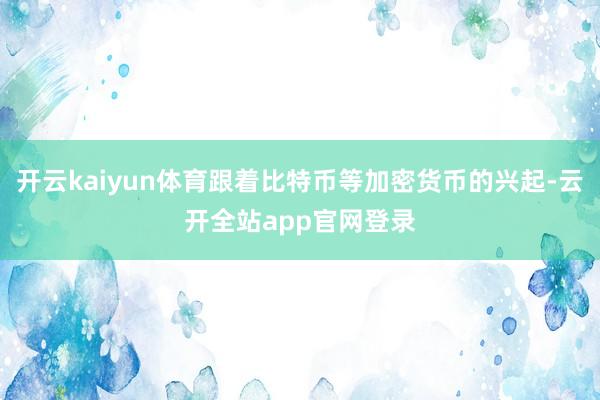 开云kaiyun体育跟着比特币等加密货币的兴起-云开全站app官网登录