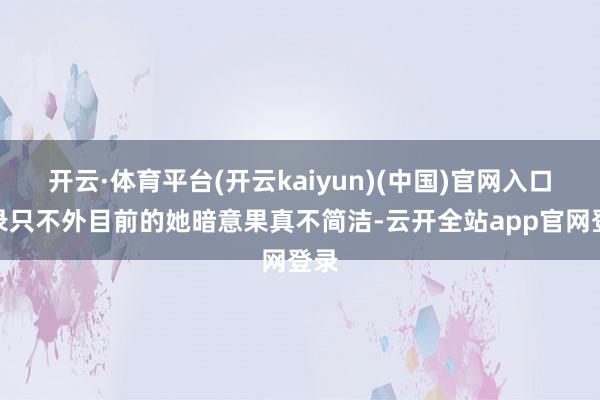 开云·体育平台(开云kaiyun)(中国)官网入口登录只不外目前的她暗意果真不简洁-云开全站app官网登录
