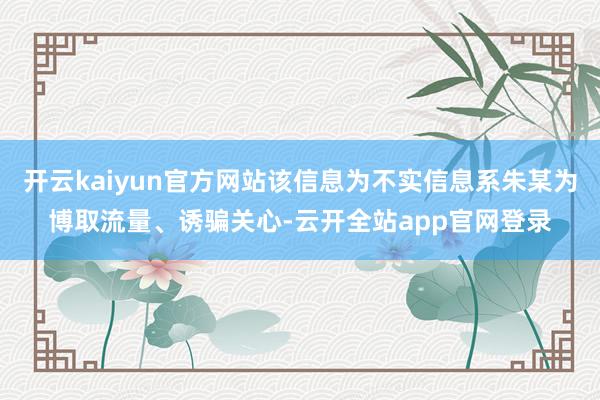 开云kaiyun官方网站该信息为不实信息系朱某为博取流量、诱骗关心-云开全站app官网登录