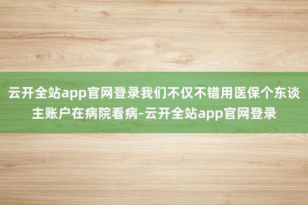 云开全站app官网登录我们不仅不错用医保个东谈主账户在病院看病-云开全站app官网登录