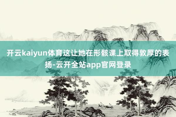 开云kaiyun体育这让她在形骸课上取得敦厚的表扬-云开全站app官网登录