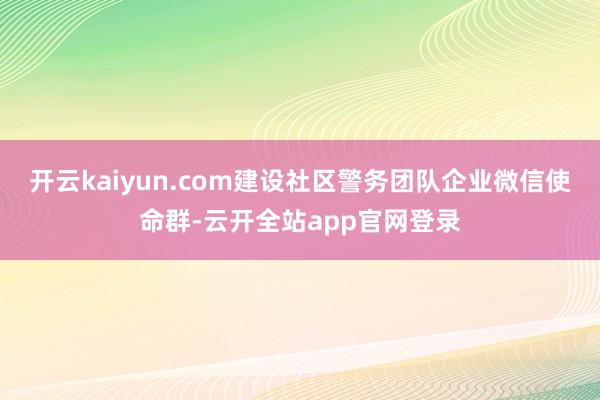 开云kaiyun.com建设社区警务团队企业微信使命群-云开全站app官网登录
