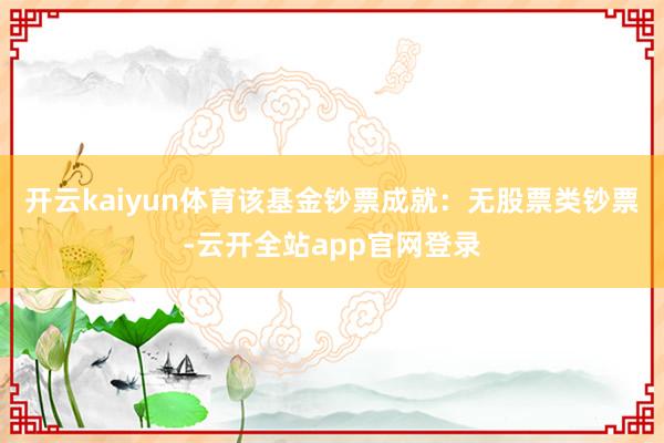 开云kaiyun体育该基金钞票成就：无股票类钞票-云开全站app官网登录