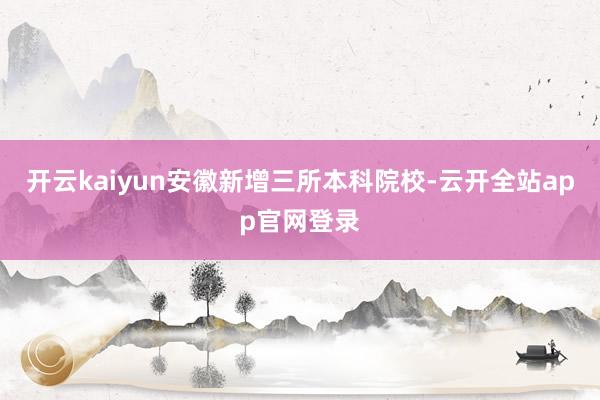 开云kaiyun安徽新增三所本科院校-云开全站app官网登录