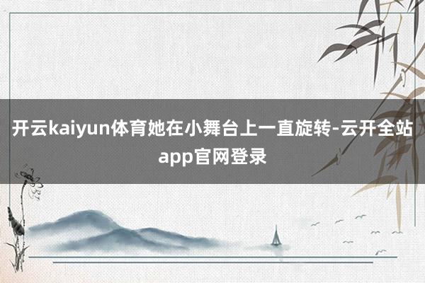 开云kaiyun体育她在小舞台上一直旋转-云开全站app官网登录