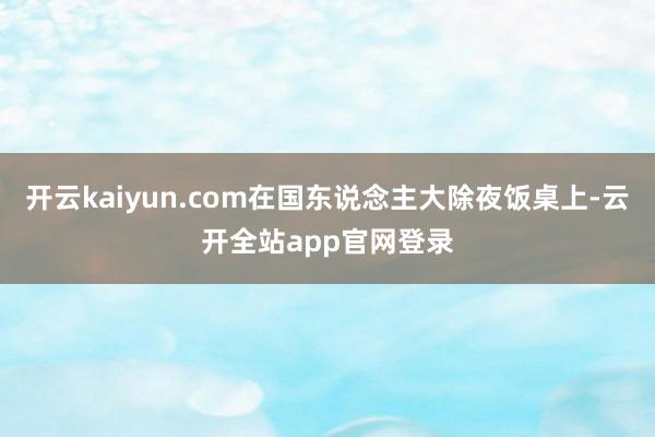 开云kaiyun.com在国东说念主大除夜饭桌上-云开全站app官网登录