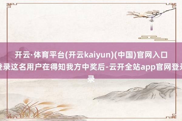 开云·体育平台(开云kaiyun)(中国)官网入口登录这名用户在得知我方中奖后-云开全站app官网登录