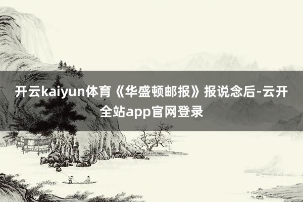 开云kaiyun体育　　《华盛顿邮报》报说念后-云开全站app官网登录