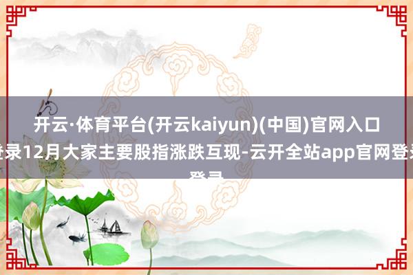 开云·体育平台(开云kaiyun)(中国)官网入口登录12月大家主要股指涨跌互现-云开全站app官网登录