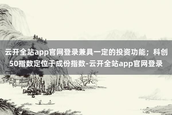 云开全站app官网登录兼具一定的投资功能；科创50指数定位于成份指数-云开全站app官网登录