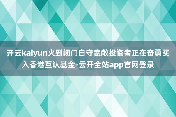 开云kaiyun火到闭门自守宽敞投资者正在奋勇买入香港互认基金-云开全站app官网登录