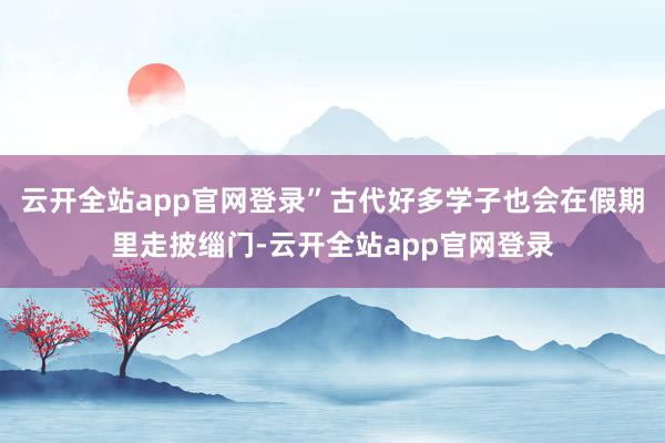 云开全站app官网登录”古代好多学子也会在假期里走披缁门-云开全站app官网登录