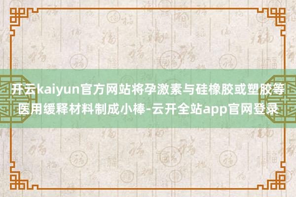 开云kaiyun官方网站将孕激素与硅橡胶或塑胶等医用缓释材料制成小棒-云开全站app官网登录