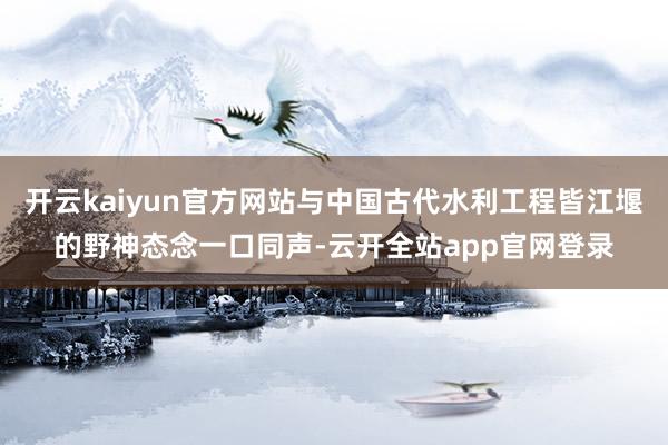 开云kaiyun官方网站与中国古代水利工程皆江堰的野神态念一口同声-云开全站app官网登录