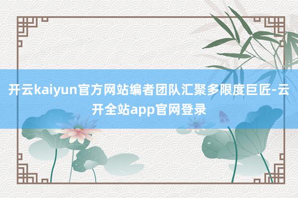 开云kaiyun官方网站编者团队汇聚多限度巨匠-云开全站app官网登录