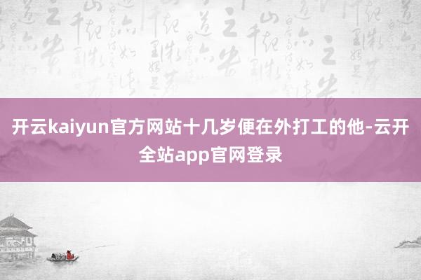 开云kaiyun官方网站十几岁便在外打工的他-云开全站app官网登录