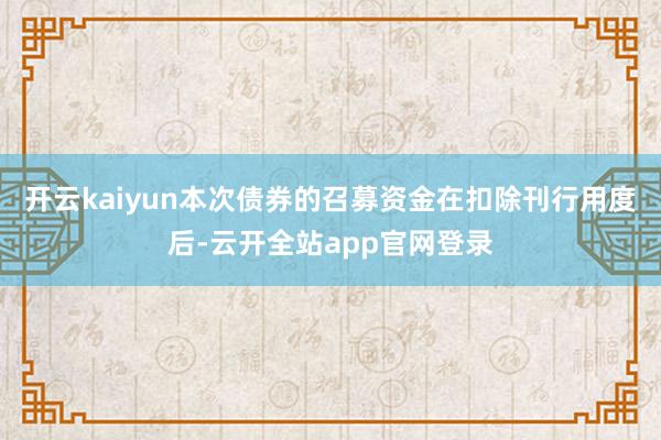 开云kaiyun本次债券的召募资金在扣除刊行用度后-云开全站app官网登录