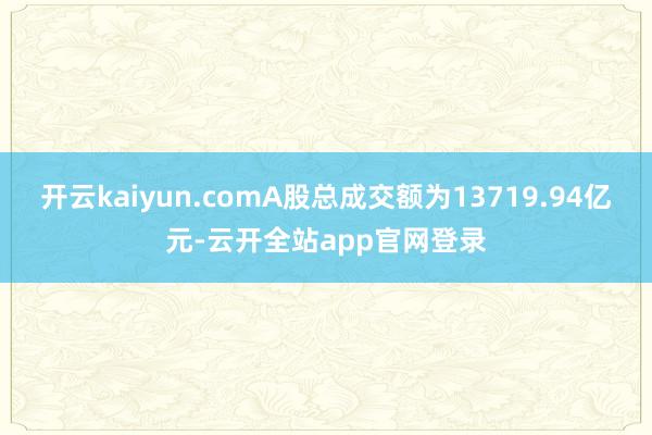 开云kaiyun.comA股总成交额为13719.94亿元-云开全站app官网登录